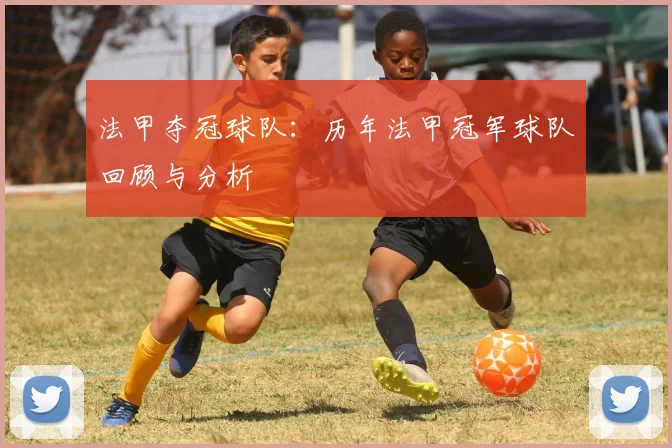 法甲夺冠球队:历年法甲冠军球队回顾与分析