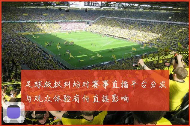 足球版权纠纷对赛事直播平台分发与观众体验有何直接影响