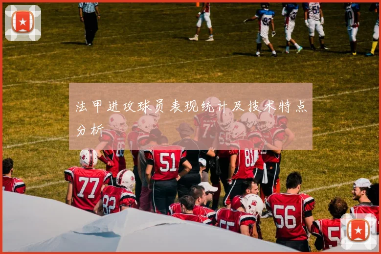 法甲进攻球员表现统计及技术特点分析
