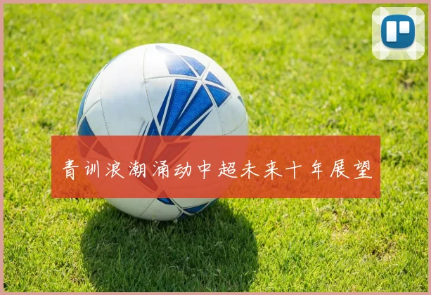 青训浪潮涌动中超未来十年展望