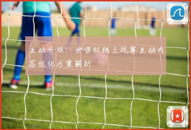 互动升级：世俱杯线上观赛互动内容优化方案解析