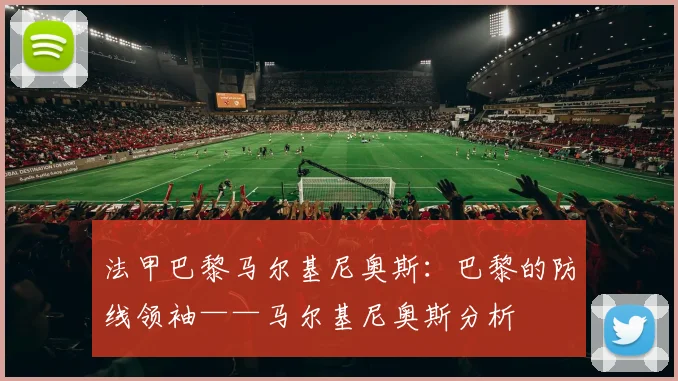 法甲巴黎马尔基尼奥斯：巴黎的防线领袖——马尔基尼奥斯分析