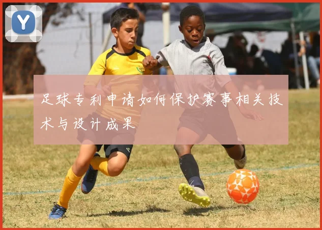 足球专利申请如何保护赛事相关技术与设计成果