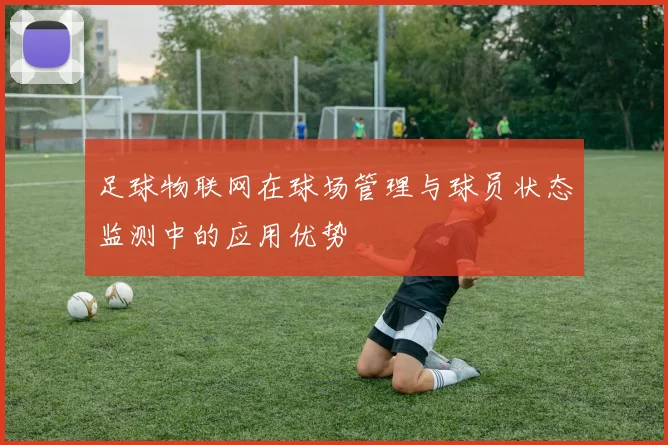 足球物联网在球场管理与球员状态监测中的应用优势