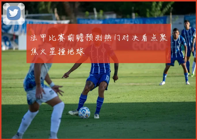 法甲比赛前瞻预测热门对决看点聚焦火星撞地球