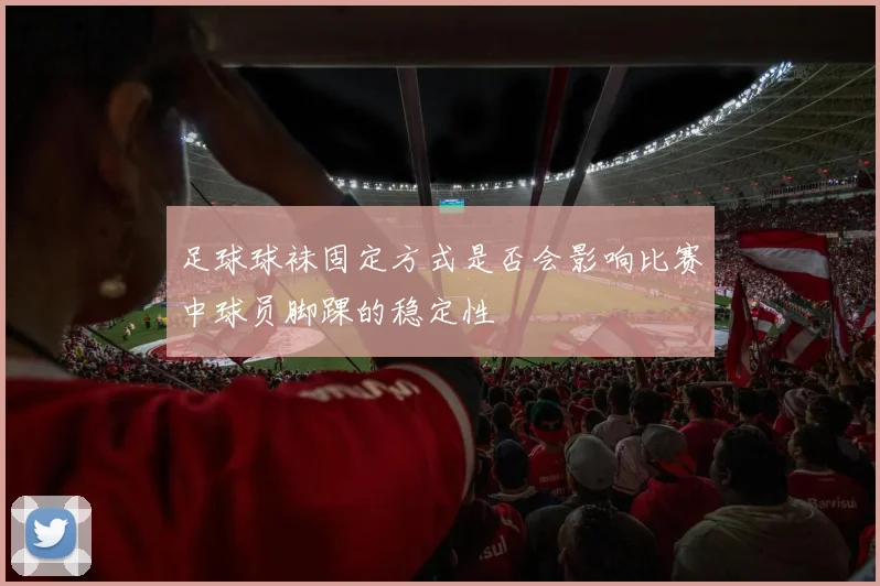 足球球袜固定方式是否会影响比赛中球员脚踝的稳定性